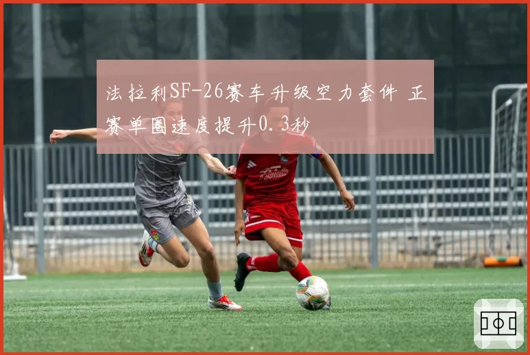 法拉利SF-26赛车升级空力套件 正赛单圈速度提升0.3秒