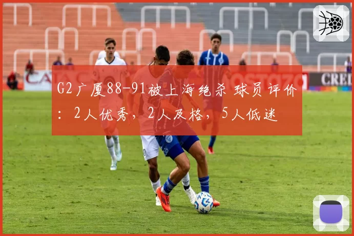G2广厦88-91被上海绝杀 球员评价：2人优秀，2人及格，5人低迷
