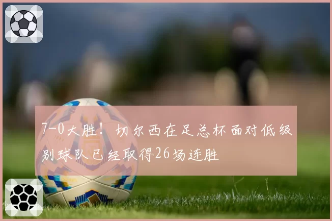 7-0大胜!切尔西在足总杯面对低级别球队已经取得26场连胜