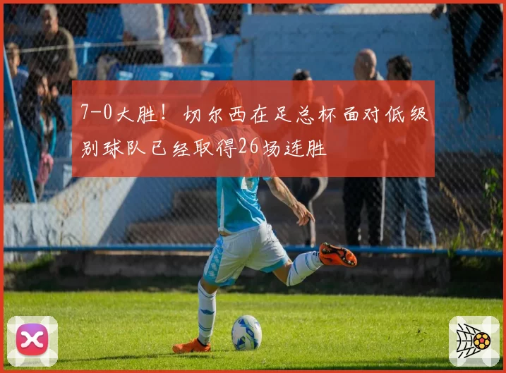 7-0大胜!切尔西在足总杯面对低级别球队已经取得26场连胜