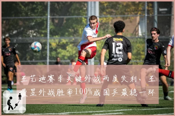 王艺迪赛季关键外战两度失利，王曼昱外战胜率100%成国乒最稳一环