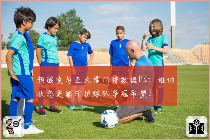 颜骏凌与王大雷门将数据PK：谁的状态更能守护球队争冠希望？