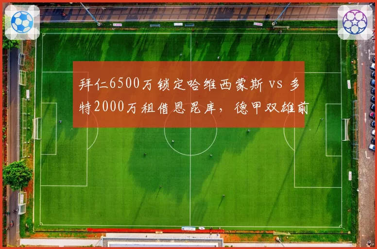 拜仁6500万锁定哈维西蒙斯 vs 多特2000万租借恩昆库,德甲双雄前腰补强贫富悬殊