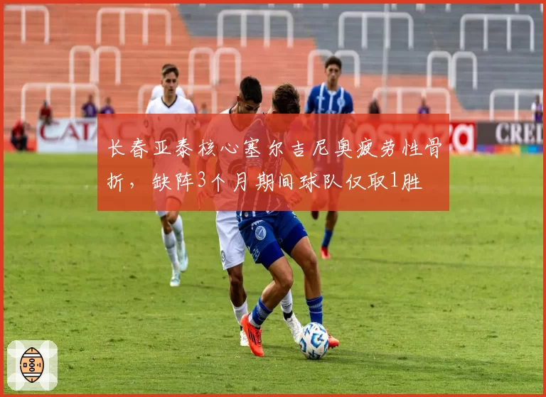 长春亚泰核心塞尔吉尼奥疲劳性骨折，缺阵3个月期间球队仅取1胜