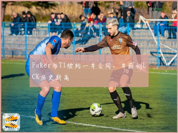 Faker与T1续约一年合同,年薪创LCK历史新高