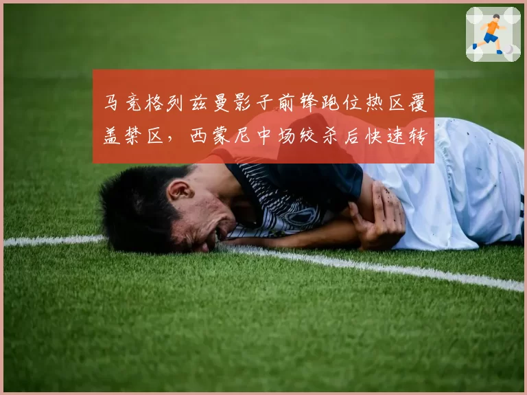 马竞格列兹曼影子前锋跑位热区覆盖禁区,西蒙尼中场绞杀后快速转换效率提升