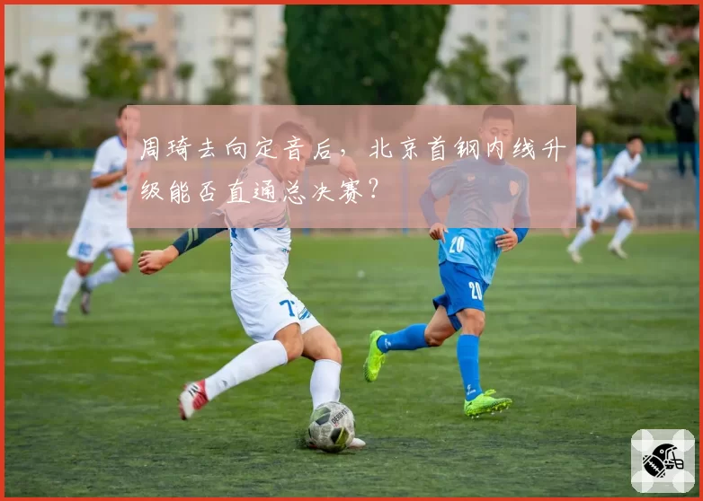 周琦去向定音后，北京首钢内线升级能否直通总决赛？