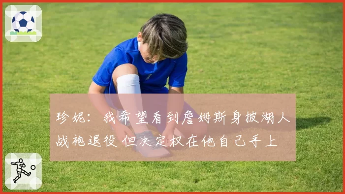 珍妮：我希望看到詹姆斯身披湖人战袍退役 但决定权在他自己手上