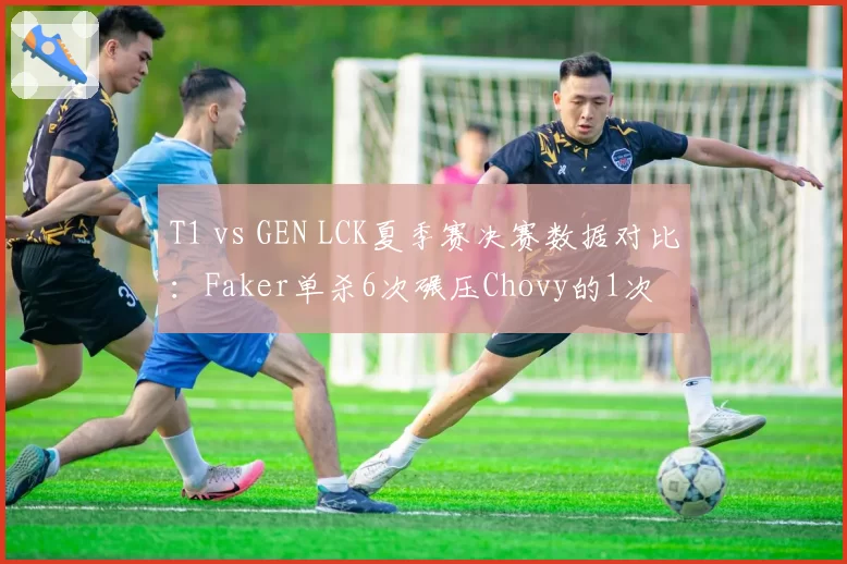 T1 vs GEN LCK夏季赛决赛数据对比：Faker单杀6次碾压Chovy的1次