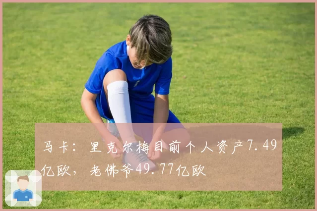 马卡：里克尔梅目前个人资产7.49亿欧，老佛爷49.77亿欧