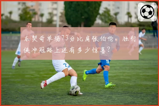 东契奇单场73分比肩张伯伦，独行侠冲冠路上还有多少惊喜？