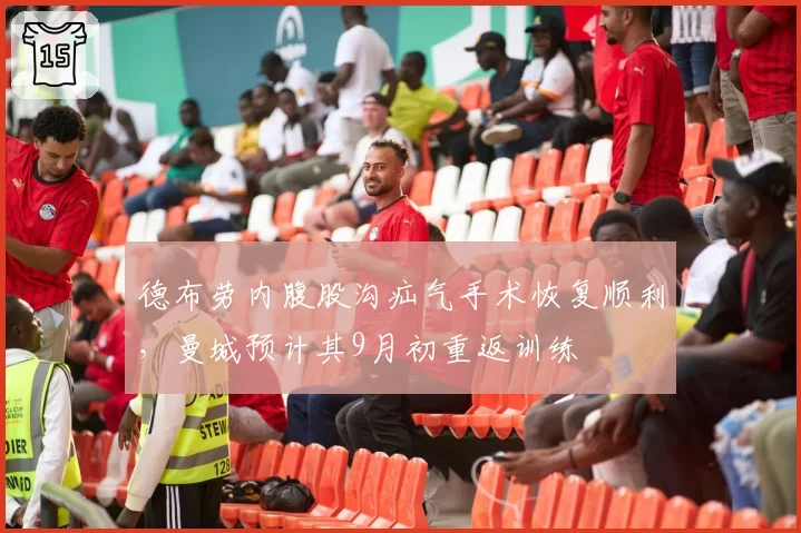 德布劳内腹股沟疝气手术恢复顺利，曼城预计其9月初重返训练