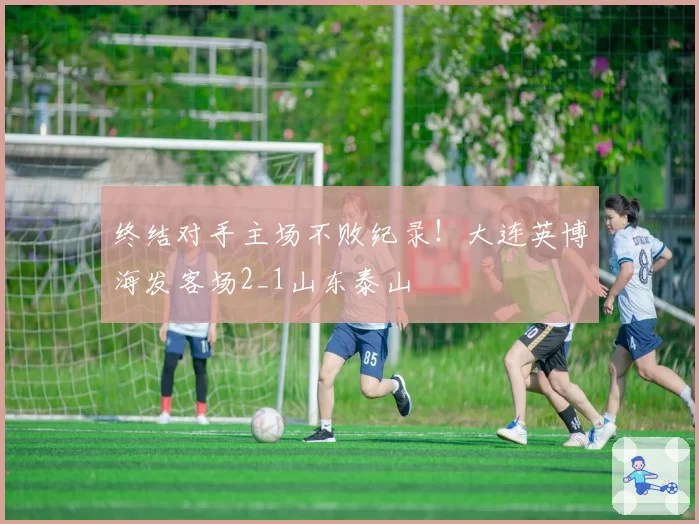 终结对手主场不败纪录！大连英博海发客场2_1山东泰山