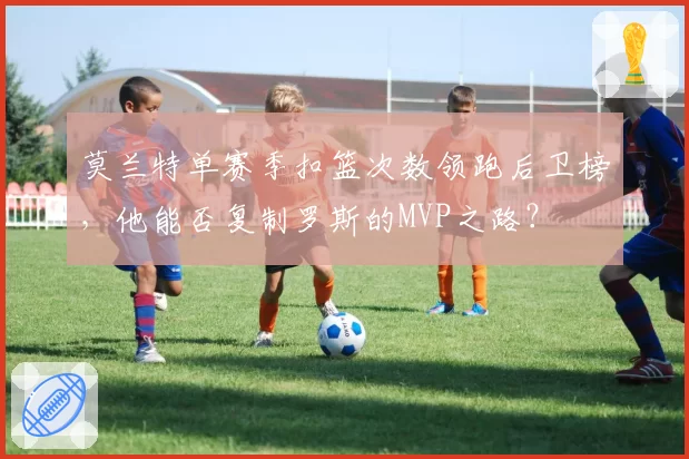 莫兰特单赛季扣篮次数领跑后卫榜,他能否复制罗斯的MVP之路?