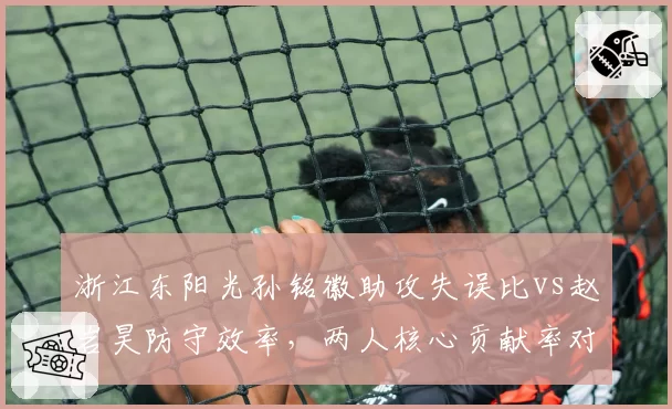 浙江东阳光孙铭徽助攻失误比vs赵岩昊防守效率，两人核心贡献率对比明显