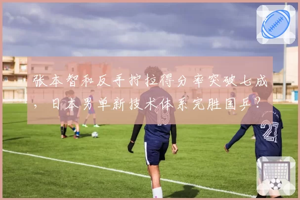 张本智和反手拧拉得分率突破七成，日本男单新技术体系完胜国乒？