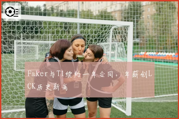 Faker与T1续约一年合同,年薪创LCK历史新高