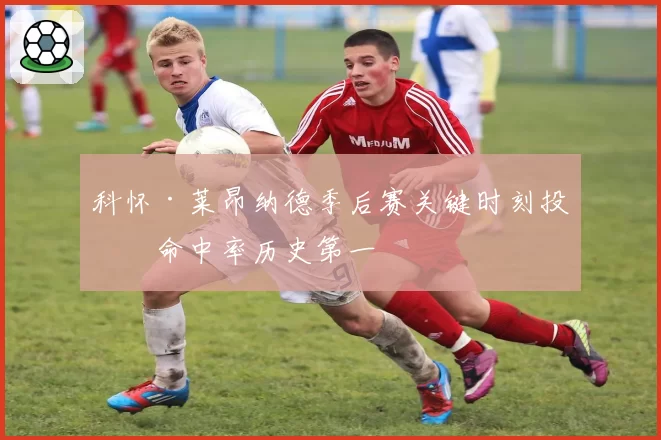 科怀·莱昂纳德季后赛关键时刻投篮命中率历史第一